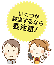 いくつか該当するなら要注意！