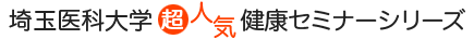 埼玉医科大学 超人気 健康セミナーシリーズ